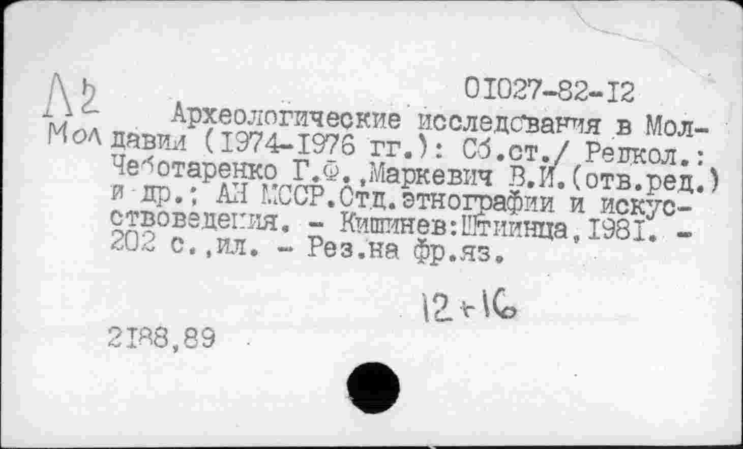 ﻿\ b ,	01027-82-12
КН’ПбМЯЗЖЧ^’ ствоведешія. - Кишинев :Штиинца, 198 if -<u.^ с. ,и.я. - Рез.на фр.яз.
2188,89
'12* «о